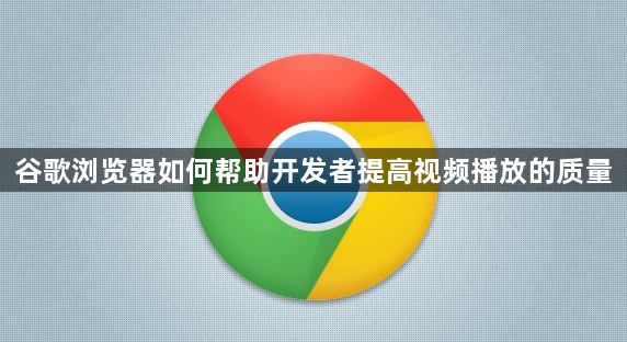 谷歌浏览器如何帮助开发者提高视频播放的质量1