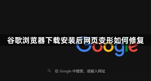 谷歌浏览器下载安装后网页变形如何修复1