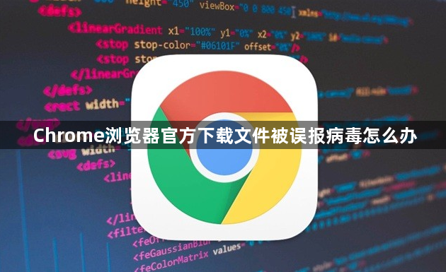 Chrome浏览器官方下载文件被误报病毒怎么办1