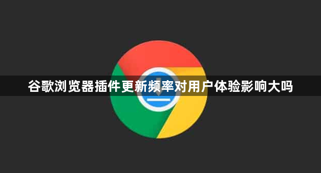 谷歌浏览器插件更新频率对用户体验影响大吗1