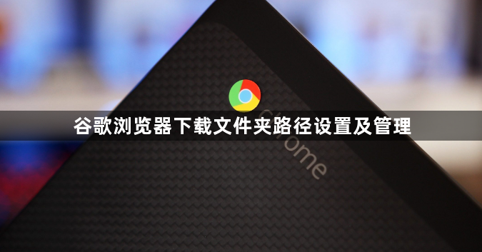 谷歌浏览器下载文件夹路径设置及管理1