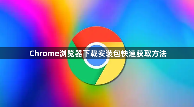 Chrome浏览器下载安装包快速获取方法1