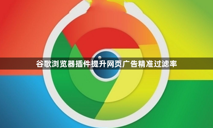 谷歌浏览器插件提升网页广告精准过滤率1