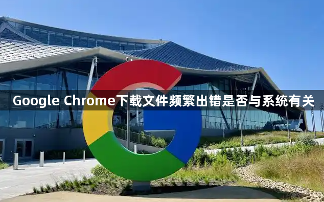 Google Chrome下载文件频繁出错是否与系统有关1