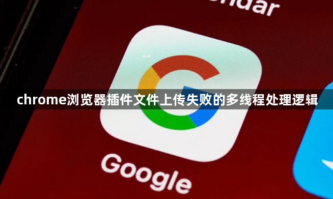 chrome浏览器插件文件上传失败的多线程处理逻辑1