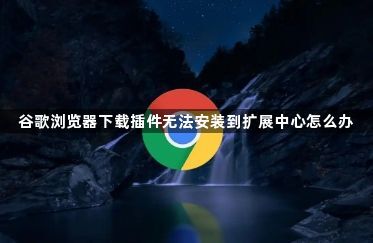 谷歌浏览器下载插件无法安装到扩展中心怎么办1