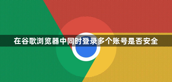 在谷歌浏览器中同时登录多个账号是否安全1