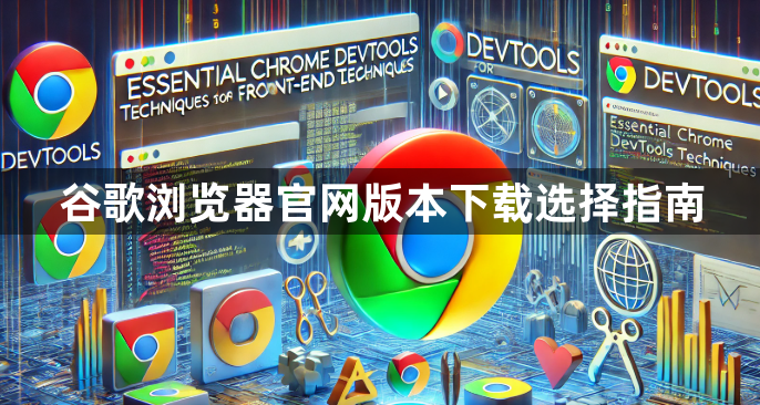 谷歌浏览器官网版本下载选择指南1