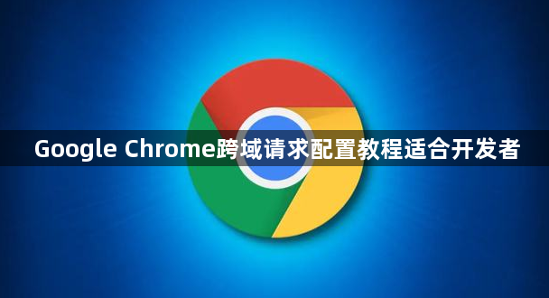 Google Chrome跨域请求配置教程适合开发者1
