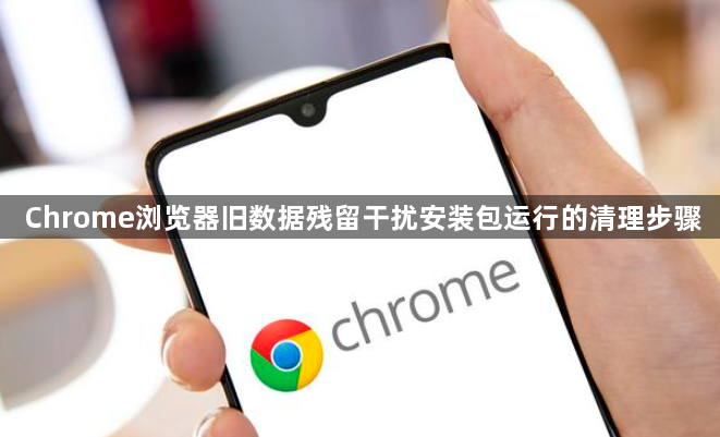 Chrome浏览器旧数据残留干扰安装包运行的清理步骤1