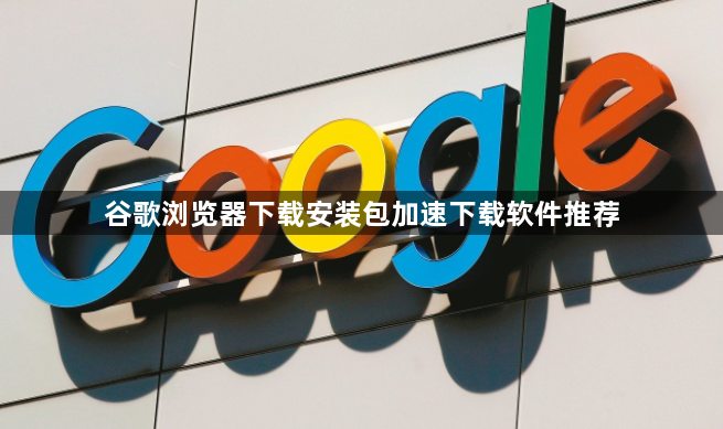 谷歌浏览器下载安装包加速下载软件推荐1