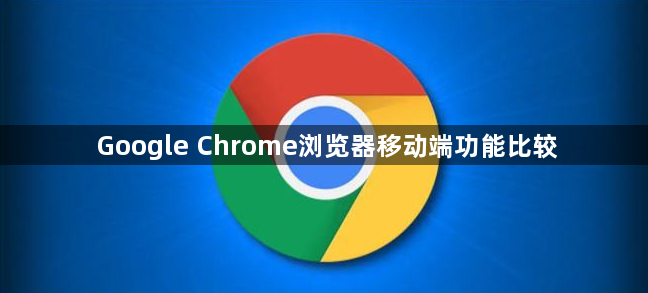 Google Chrome浏览器移动端功能比较1