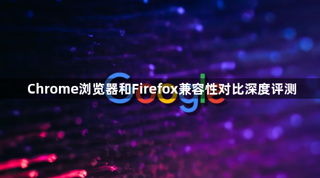 Chrome浏览器和Firefox兼容性对比深度评测1
