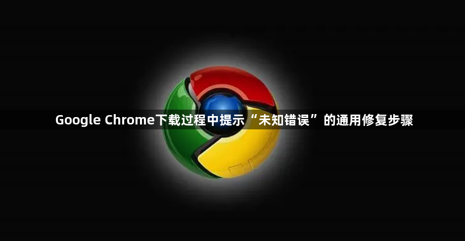Google Chrome下载过程中提示“未知错误”的通用修复步骤1