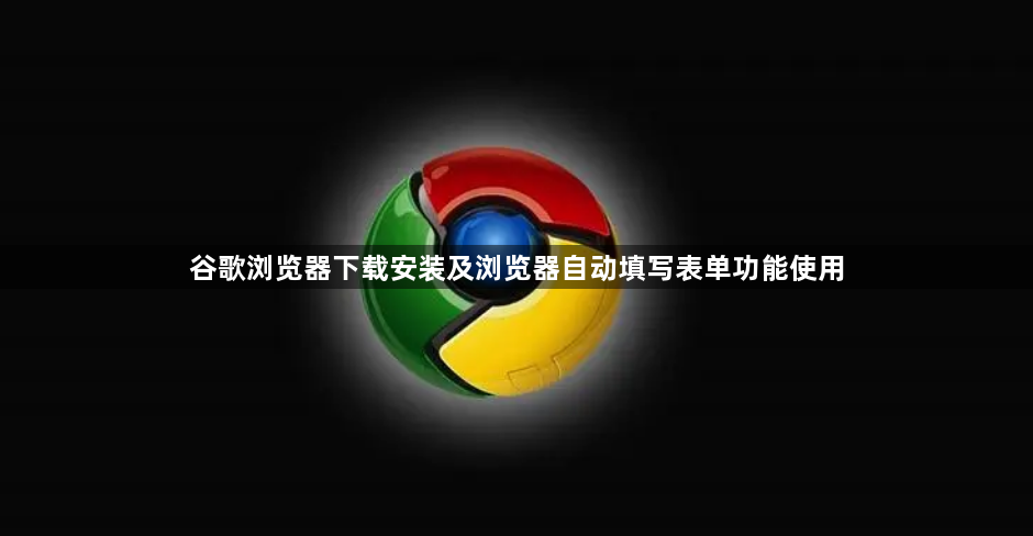 谷歌浏览器下载安装及浏览器自动填写表单功能使用1
