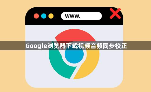 Google浏览器下载视频音频同步校正1