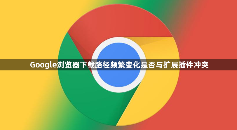 Google浏览器下载路径频繁变化是否与扩展插件冲突1
