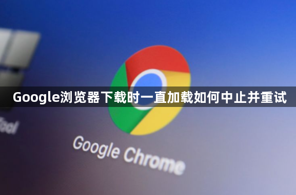 Google浏览器下载时一直加载如何中止并重试1