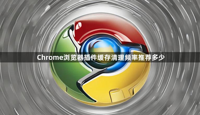 Chrome浏览器插件缓存清理频率推荐多少1