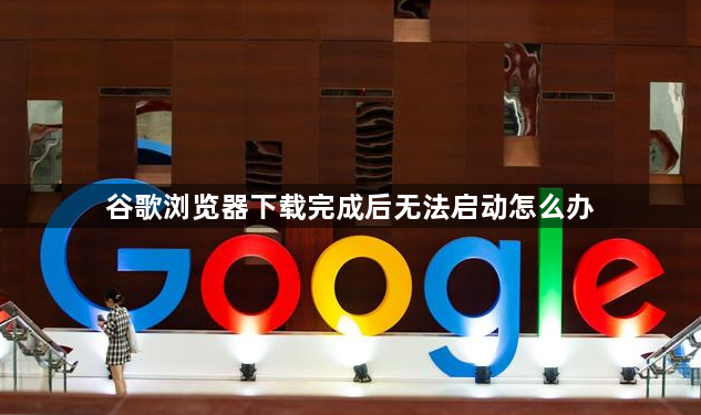谷歌浏览器下载完成后无法启动怎么办1