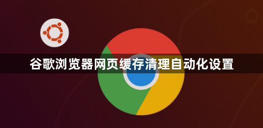谷歌浏览器网页缓存清理自动化设置1