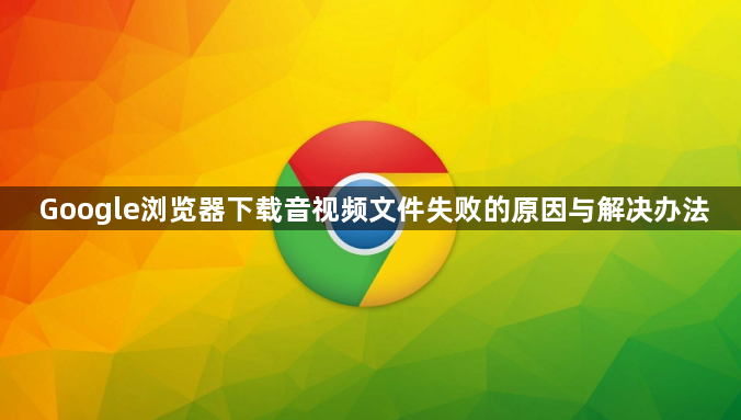 Google浏览器下载音视频文件失败的原因与解决办法1