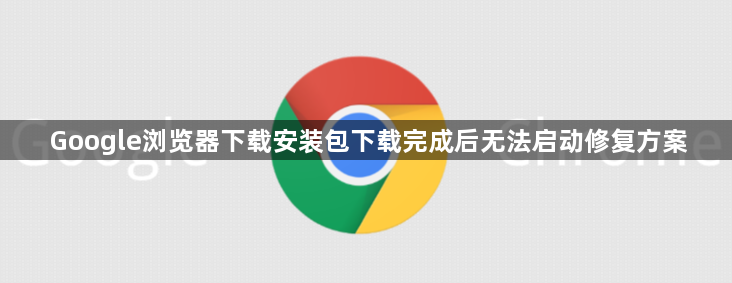 Google浏览器下载安装包下载完成后无法启动修复方案1
