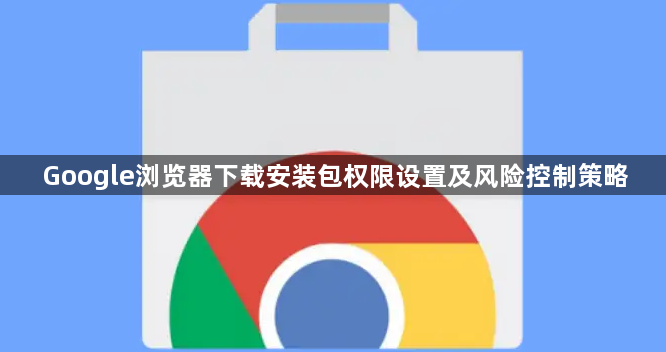 Google浏览器下载安装包权限设置及风险控制策略1