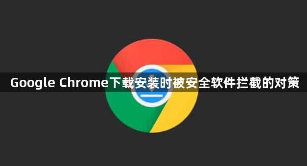Google Chrome下载安装时被安全软件拦截的对策1