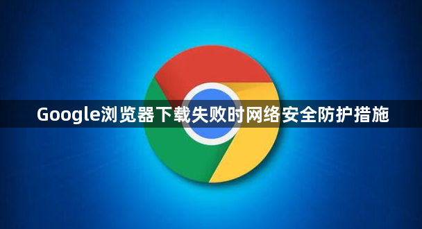 Google浏览器下载失败时网络安全防护措施1