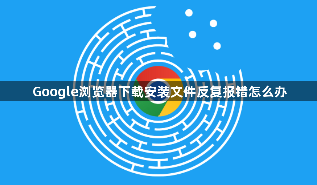 Google浏览器下载安装文件反复报错怎么办1
