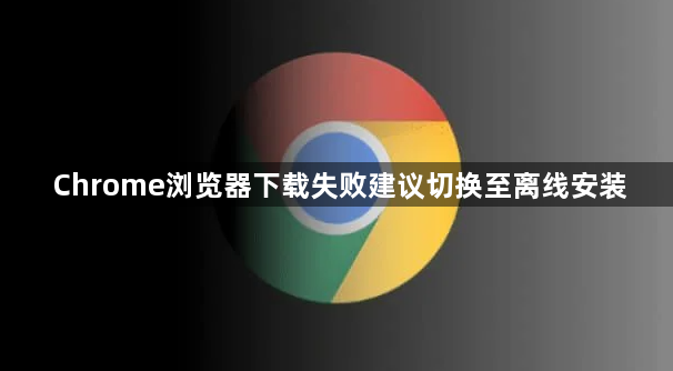 Chrome浏览器下载失败建议切换至离线安装1