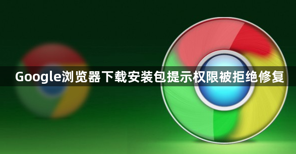 Google浏览器下载安装包提示权限被拒绝修复1