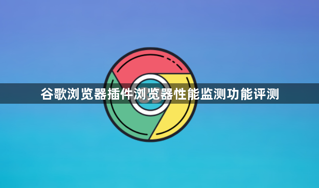 谷歌浏览器插件浏览器性能监测功能评测1