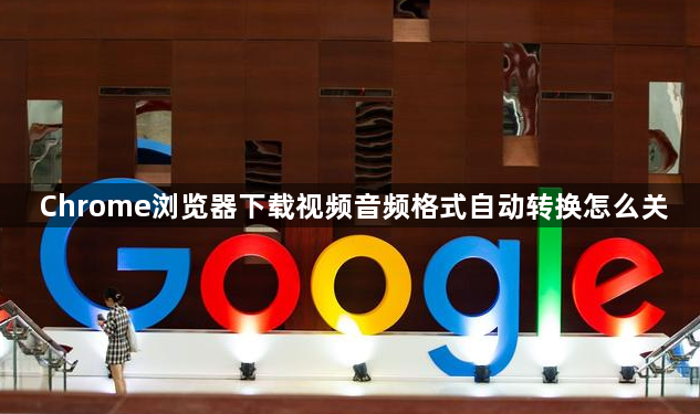Chrome浏览器下载视频音频格式自动转换怎么关1