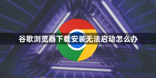 谷歌浏览器下载安装无法启动怎么办1