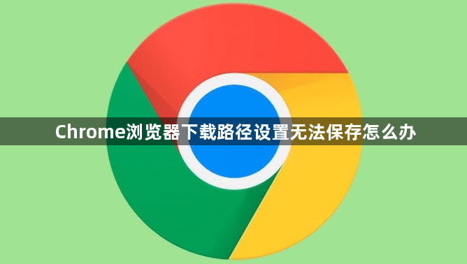 Chrome浏览器下载路径设置无法保存怎么办1