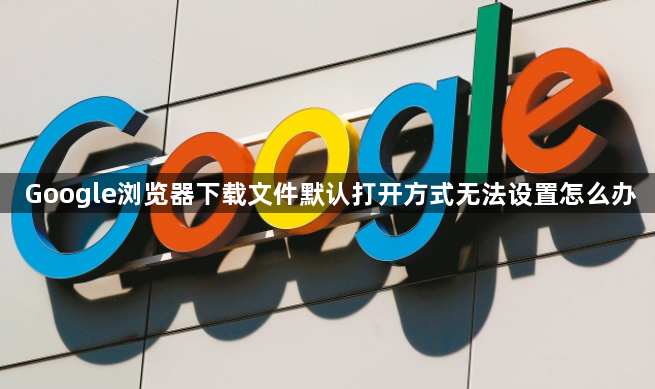 Google浏览器下载文件默认打开方式无法设置怎么办1
