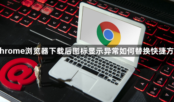 Chrome浏览器下载后图标显示异常如何替换快捷方式1