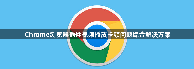 Chrome浏览器插件视频播放卡顿问题综合解决方案1