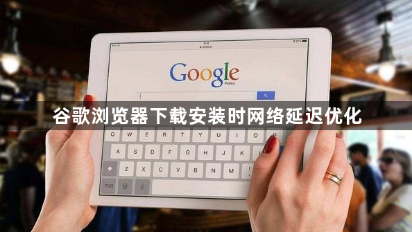 谷歌浏览器下载安装时网络延迟优化1
