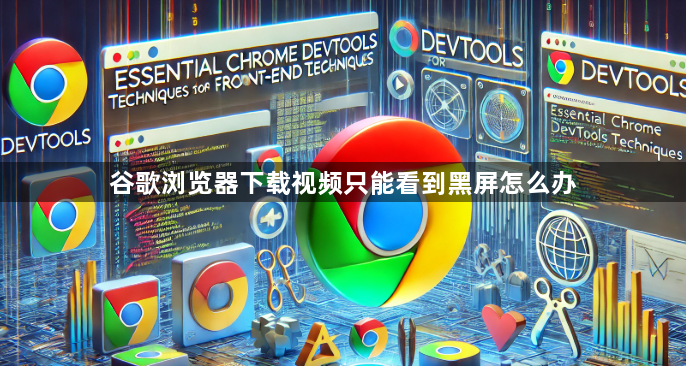 谷歌浏览器下载视频只能看到黑屏怎么办1