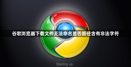 谷歌浏览器下载文件无法命名是否路径含有非法字符1