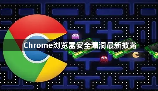 Chrome浏览器安全漏洞最新披露1
