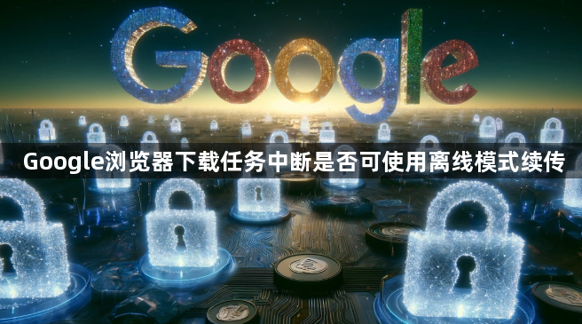 Google浏览器下载任务中断是否可使用离线模式续传1