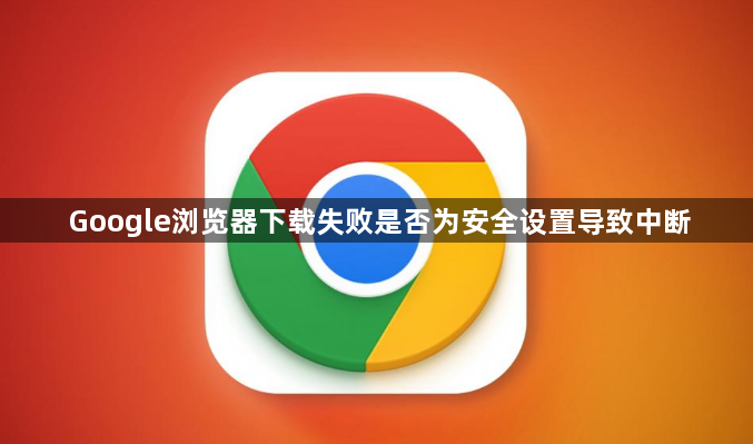 Google浏览器下载失败是否为安全设置导致中断1
