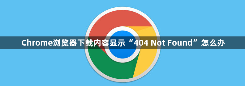 Chrome浏览器下载内容显示“404 Not Found”怎么办1