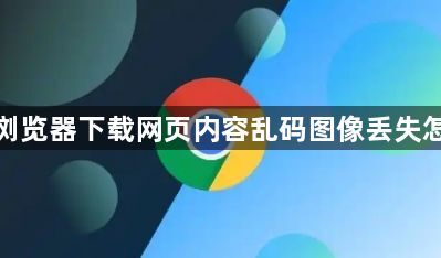 谷歌浏览器下载网页内容乱码图像丢失怎么办1
