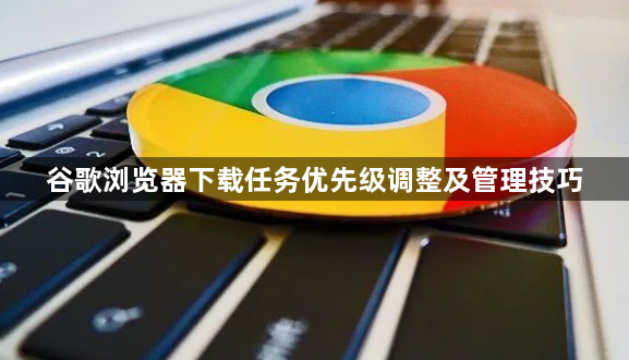 谷歌浏览器下载任务优先级调整及管理技巧1