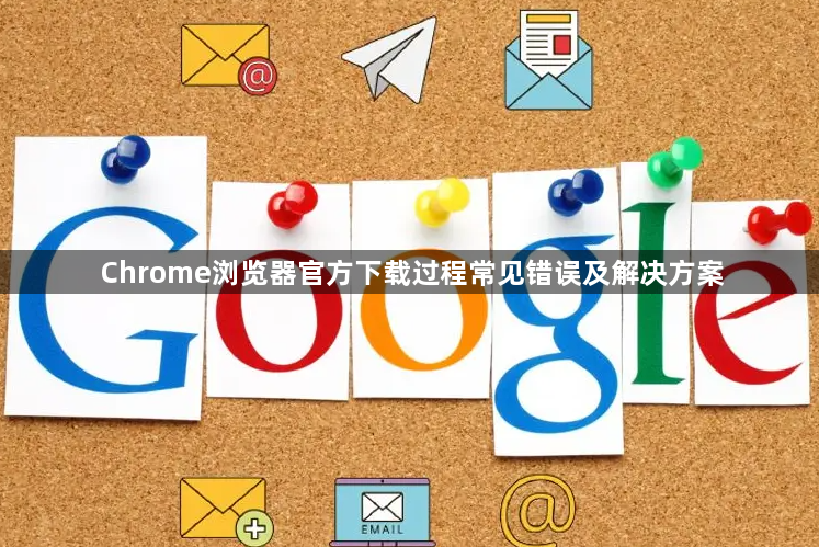 Chrome浏览器官方下载过程常见错误及解决方案1